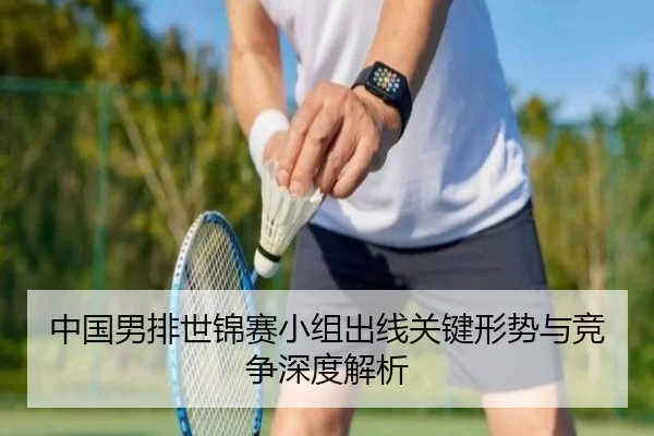 中国男排世锦赛小组出线关键形势与竞争深度解析